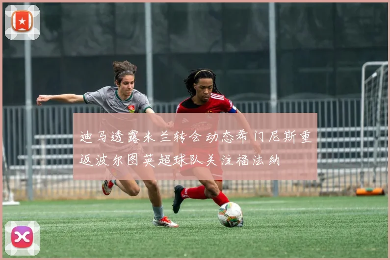 迪马透露米兰转会动态希门尼斯重返波尔图英超球队关注福法纳