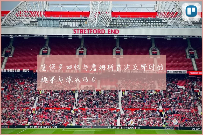 富保罗回忆与詹姆斯首次交锋时的趣事与球衣巧合