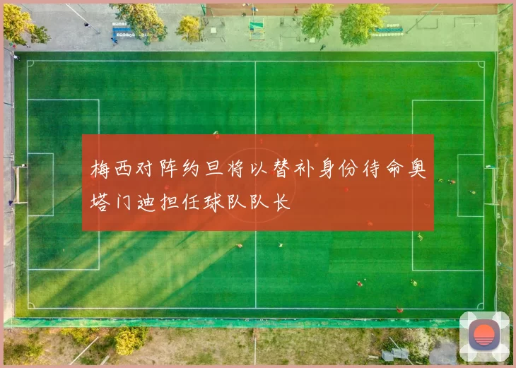 梅西对阵约旦将以替补身份待命奥塔门迪担任球队队长