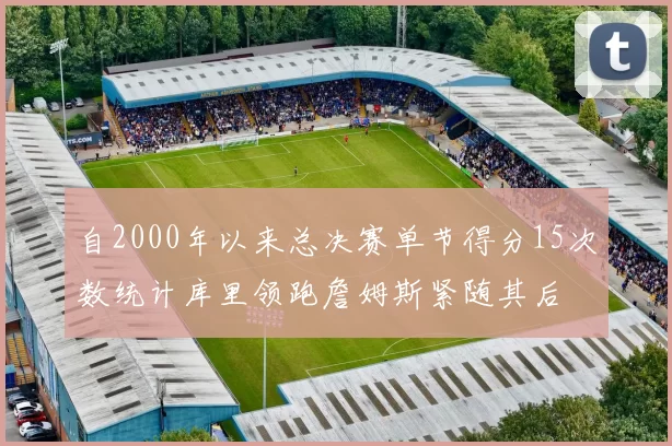 自2000年以来总决赛单节得分15次数统计库里领跑詹姆斯紧随其后