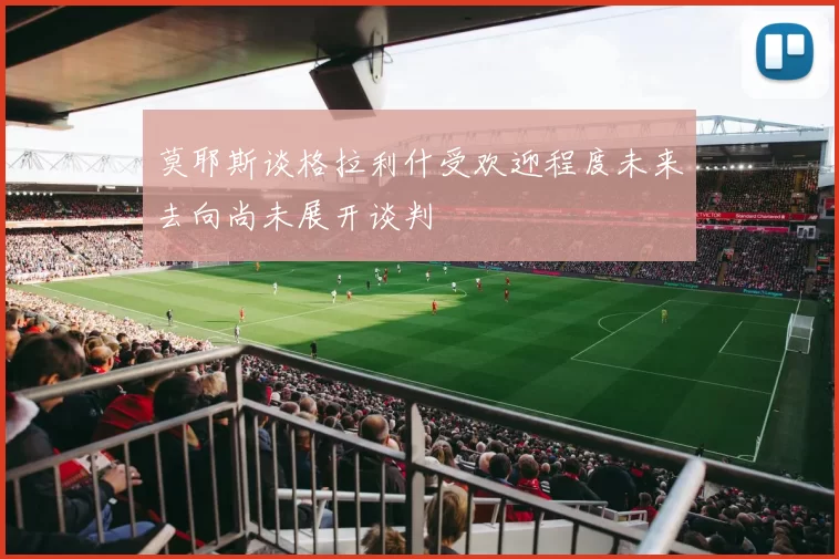 莫耶斯谈格拉利什受欢迎程度未来去向尚未展开谈判
