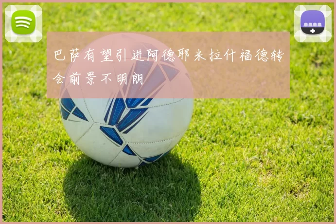 巴萨有望引进阿德耶米拉什福德转会前景不明朗