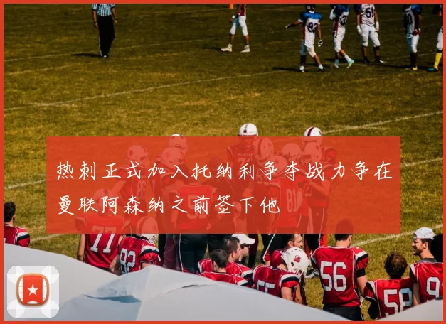 热刺正式加入托纳利争夺战力争在曼联阿森纳之前签下他