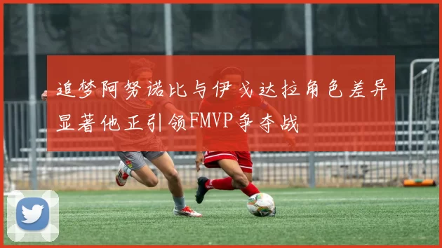 追梦阿努诺比与伊戈达拉角色差异显著他正引领FMVP争夺战