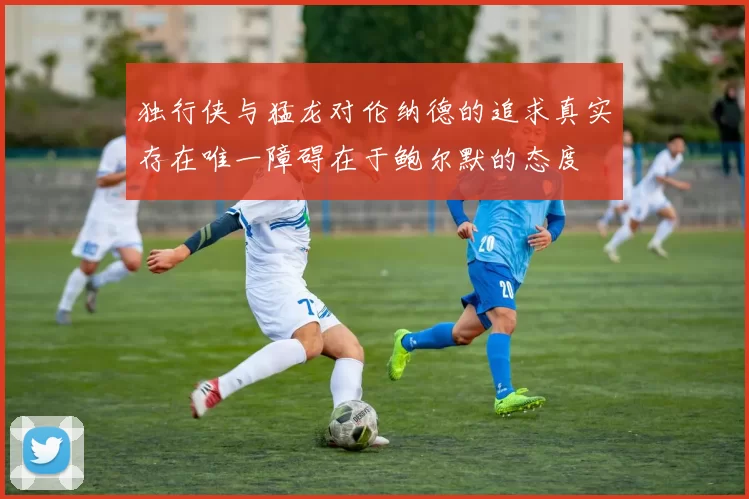 独行侠与猛龙对伦纳德的追求真实存在唯一障碍在于鲍尔默的态度
