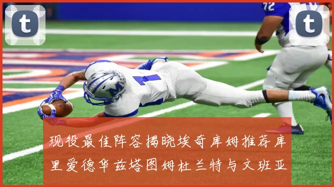 现役最佳阵容揭晓埃奇库姆推荐库里爱德华兹塔图姆杜兰特与文班亚马
