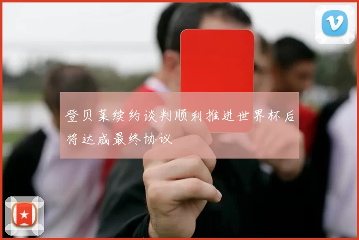 登贝莱续约谈判顺利推进世界杯后将达成最终协议