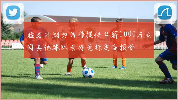 猛龙计划为马穆提供年薪1000万合同其他球队或将竞标更高报价