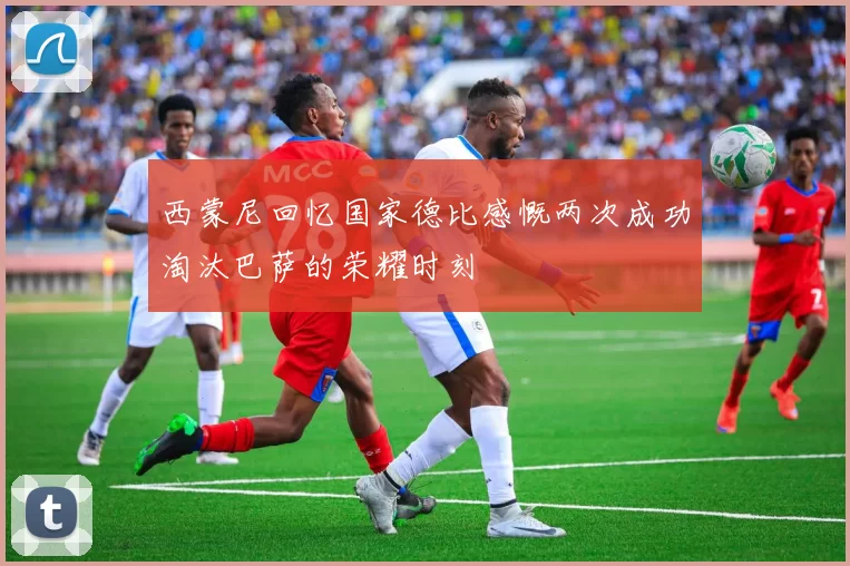 西蒙尼回忆国家德比感慨两次成功淘汰巴萨的荣耀时刻