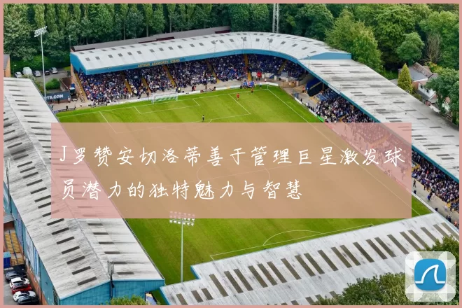 J罗赞安切洛蒂善于管理巨星激发球员潜力的独特魅力与智慧