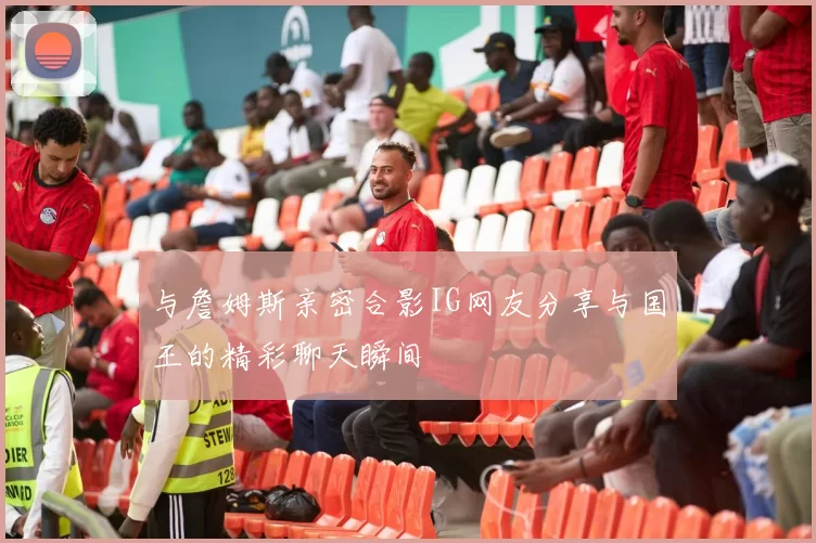 与詹姆斯亲密合影IG网友分享与国王的精彩聊天瞬间