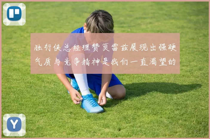 独行侠总经理赞莫雷兹展现出强硬气质与竞争精神是我们一直渴望的特质