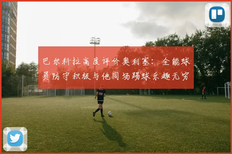 巴尔科拉高度评价奥利塞：全能球员防守积极与他同场踢球乐趣无穷
