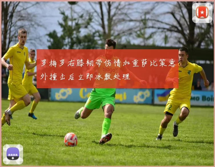 罗梅罗右膝韧带伤情加重萨比策意外撞击后立即冰敷处理