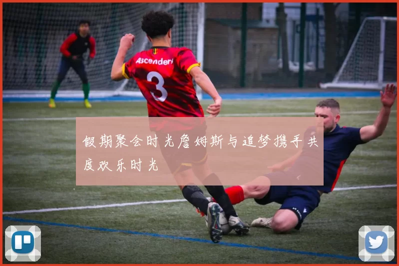 假期聚会时光詹姆斯与追梦携手共度欢乐时光